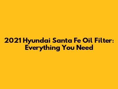 2021 Hyundai Santa Fe Oil Filter: Everything You Need