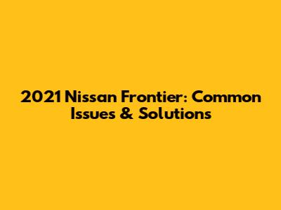2021 Nissan Frontier: Common Issues & Solutions