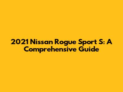 2021 Nissan Rogue Sport S: A Comprehensive Guide