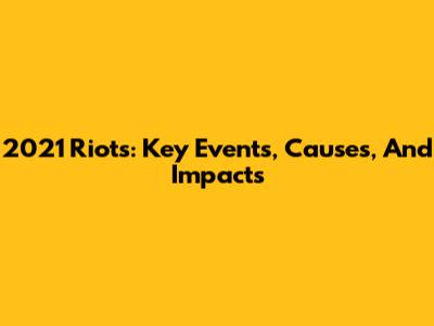 2021 Riots: Key Events, Causes, And Impacts