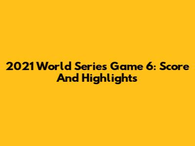 2021 World Series Game 6: Score And Highlights