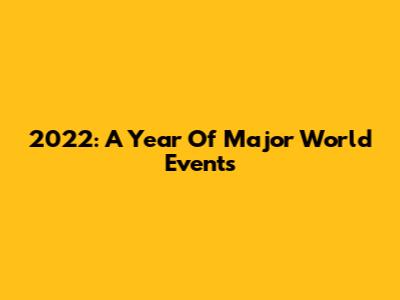 2022: A Year Of Major World Events