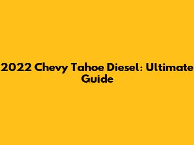 2022 Chevy Tahoe Diesel: Ultimate Guide