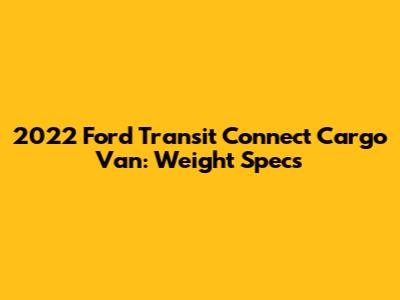 2022 Ford Transit Connect Cargo Van: Weight Specs