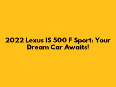 2022 Lexus IS 500 F Sport: Your Dream Car Awaits!