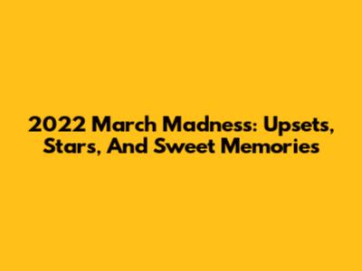 2022 March Madness: Upsets, Stars, And Sweet Memories