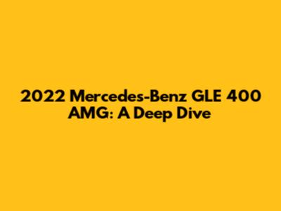 2022 Mercedes-Benz GLE 400 AMG: A Deep Dive