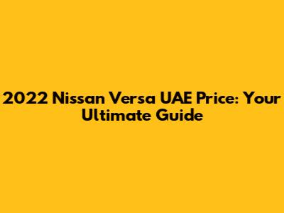 2022 Nissan Versa UAE Price: Your Ultimate Guide