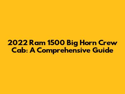 2022 Ram 1500 Big Horn Crew Cab: A Comprehensive Guide