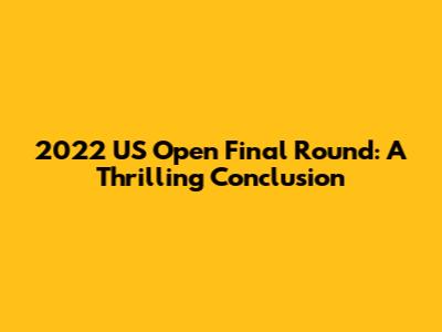 2022 US Open Final Round: A Thrilling Conclusion