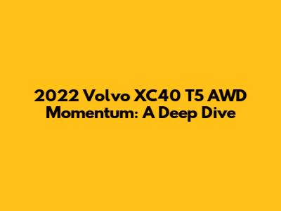2022 Volvo XC40 T5 AWD Momentum: A Deep Dive