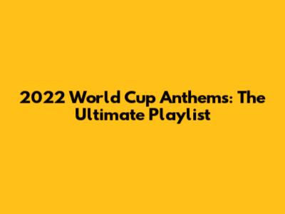 2022 World Cup Anthems: The Ultimate Playlist