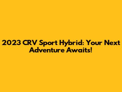 2023 CRV Sport Hybrid: Your Next Adventure Awaits!