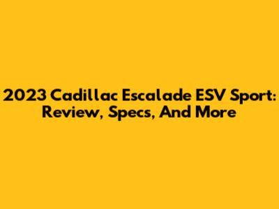 2023 Cadillac Escalade ESV Sport: Review, Specs, And More