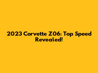 2023 Corvette Z06: Top Speed Revealed!