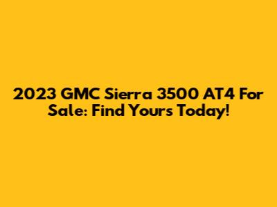 2023 GMC Sierra 3500 AT4 For Sale: Find Yours Today!