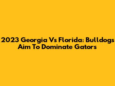 2023 Georgia Vs Florida: Bulldogs Aim To Dominate Gators