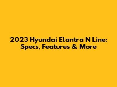 2023 Hyundai Elantra N Line: Specs, Features & More
