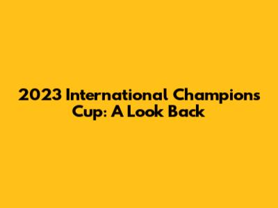 2023 International Champions Cup: A Look Back