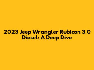 2023 Jeep Wrangler Rubicon 3.0 Diesel: A Deep Dive