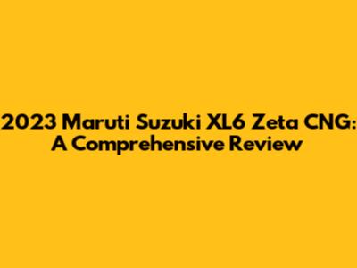 2023 Maruti Suzuki XL6 Zeta CNG: A Comprehensive Review