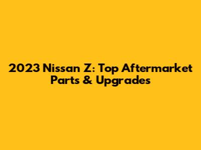 2023 Nissan Z: Top Aftermarket Parts & Upgrades