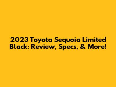 2023 Toyota Sequoia Limited Black: Review, Specs, & More!