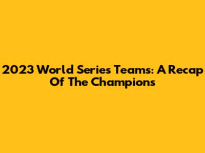 2023 World Series Teams: A Recap Of The Champions