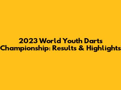 2023 World Youth Darts Championship: Results & Highlights