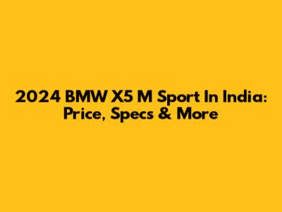 2024 BMW X5 M Sport In India: Price, Specs & More