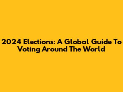 2024 Elections: A Global Guide To Voting Around The World