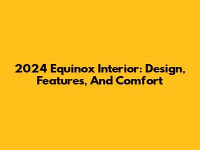 2024 Equinox Interior: Design, Features, And Comfort