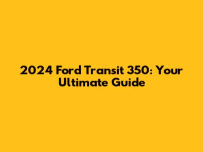2024 Ford Transit 350: Your Ultimate Guide