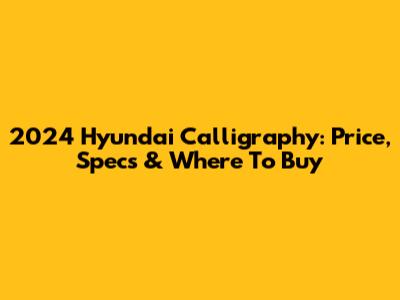 2024 Hyundai Calligraphy: Price, Specs & Where To Buy