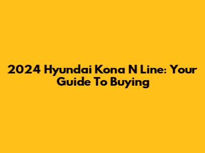 2024 Hyundai Kona N Line: Your Guide To Buying