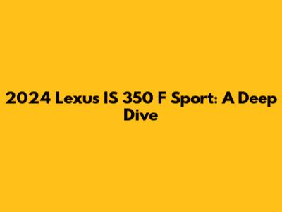 2024 Lexus IS 350 F Sport: A Deep Dive