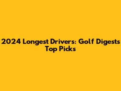 2024 Longest Drivers: Golf Digest's Top Picks