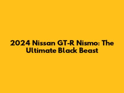 2024 Nissan GT-R Nismo: The Ultimate Black Beast