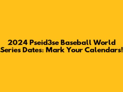2024 Pseid3se Baseball World Series Dates: Mark Your Calendars!
