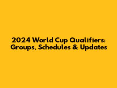 2024 World Cup Qualifiers: Groups, Schedules & Updates