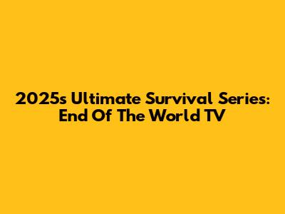 2025's Ultimate Survival Series: End Of The World TV