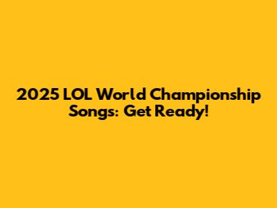 2025 LOL World Championship Songs: Get Ready!