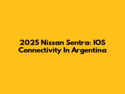 2025 Nissan Sentra: IOS Connectivity In Argentina