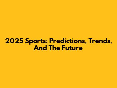 2025 Sports: Predictions, Trends, And The Future