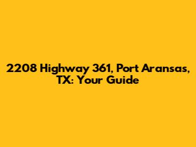 2208 Highway 361, Port Aransas, TX: Your Guide