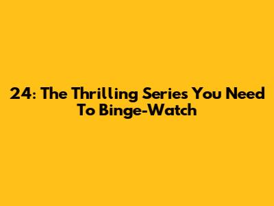 24: The Thrilling Series You Need To Binge-Watch