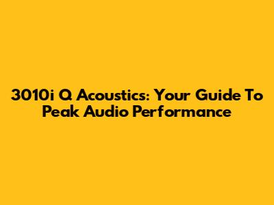 3010i Q Acoustics: Your Guide To Peak Audio Performance