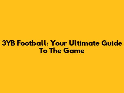 3YB Football: Your Ultimate Guide To The Game