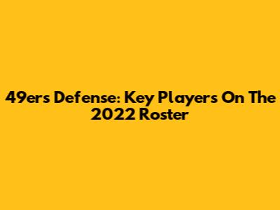 49ers Defense: Key Players On The 2022 Roster