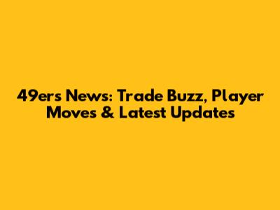 49ers News: Trade Buzz, Player Moves & Latest Updates